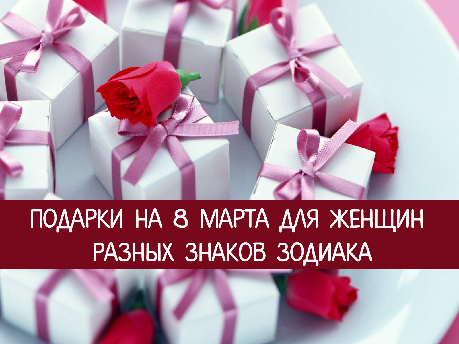 Какие подарки дарить по знакам зодиака. Подарок на 8 марта. Дарим подарки к 8 марта. Выбираем подарки на 8 марта. Лучший подарок женщине на 8 марта.